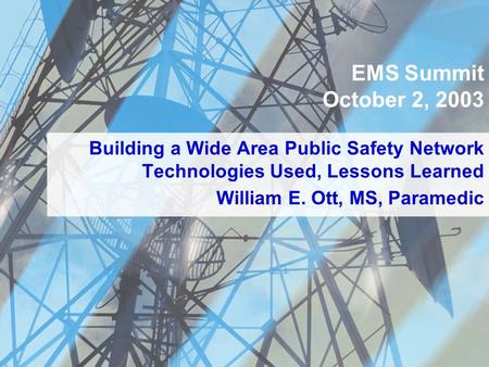 Building a Wide Area Public Safety Network Technologies Used, Lessons Learned EMS Summit October 2, 2003 William E. Ott, MS, Paramedic.