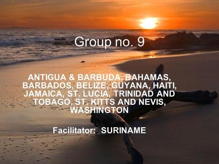 Group no. 9 ANTIGUA & BARBUDA, BAHAMAS, BARBADOS, BELIZE, GUYANA, HAITI, JAMAICA, ST. LUCIA, TRINIDAD AND TOBAGO, ST. KITTS AND NEVIS, WASHINGTON Facilitator: