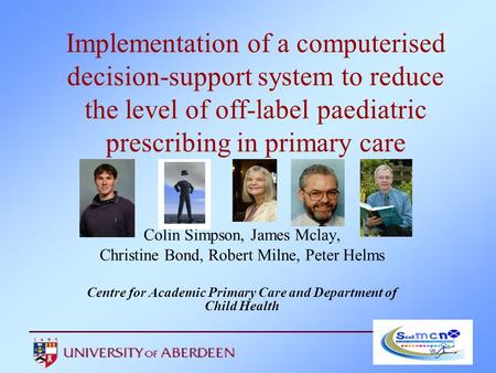 Implementation of a computerised decision-support system to reduce the level of off-label paediatric prescribing in primary care Colin Simpson, James Mclay,