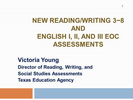 NEW READING/WRITING 3−8 AND ENGLISH I, II, AND III EOC ASSESSMENTS Victoria Young Director of Reading, Writing, and Social Studies Assessments Texas Education.