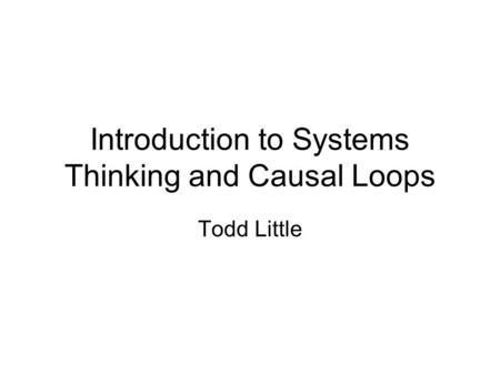 Introduction to Systems Thinking and Causal Loops Todd Little.