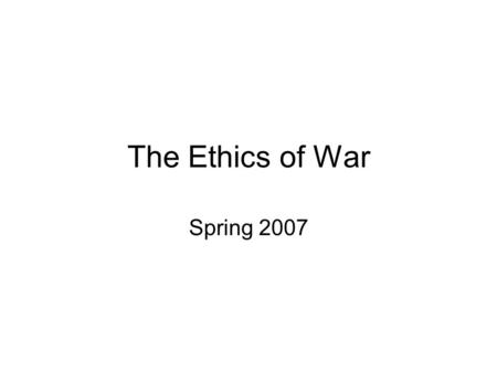 The Ethics of War Spring 2007. Main normative questions When, if ever, is resort to war justified? What can we permissibly do in war? Who are responsible.