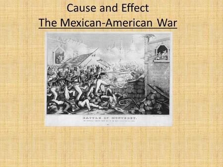Cause and Effect The Mexican-American War. The Annexation of Texas by the U.S. angered the Mexican Government. Mexico never acknowledged Texas as independent.