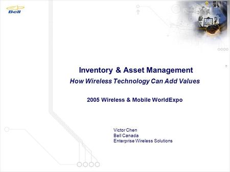 Inventory & Asset Management How Wireless Technology Can Add Values 2005 Wireless & Mobile WorldExpo Victor Chen Bell Canada Enterprise Wireless Solutions.