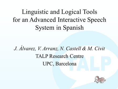 Linguistic and Logical Tools for an Advanced Interactive Speech System in Spanish J. Álvarez, V. Arranz, N. Castell & M. Civit TALP Research Centre UPC,