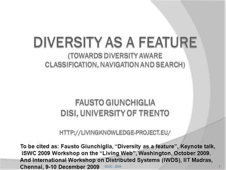 1ISWC, 2009 To be cited as: Fausto Giunchiglia, “Diversity as a feature”, Keynote talk, ISWC 2009 Workshop on the “Living Web”, Washington, October 2009.