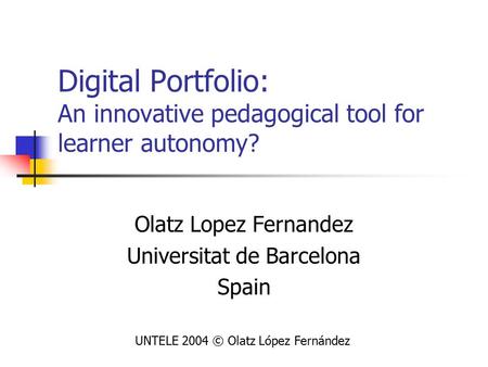 Digital Portfolio: An innovative pedagogical tool for learner autonomy? Olatz Lopez Fernandez Universitat de Barcelona Spain UNTELE 2004 © Olatz López.