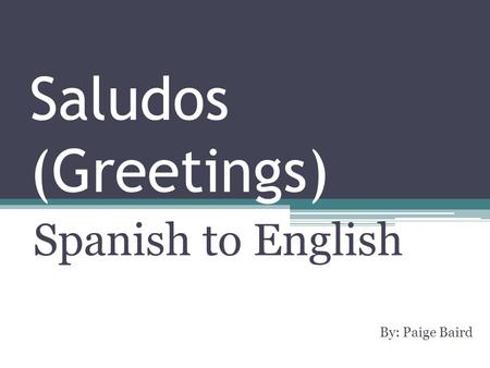 Saludos (Greetings) Spanish to English By: Paige Baird.