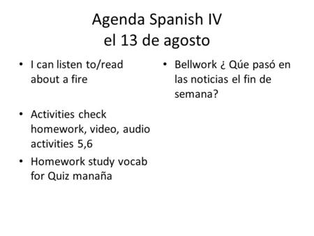 Agenda Spanish IV el 13 de agosto I can listen to/read about a fire Activities check homework, video, audio activities 5,6 Homework study vocab for Quiz.