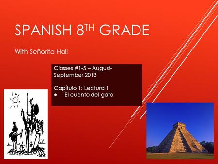 SPANISH 8 TH GRADE With Señorita Hall Classes #1-5 – August- September 2013 Capítulo 1: Lectura 1 ● El cuento del gato.