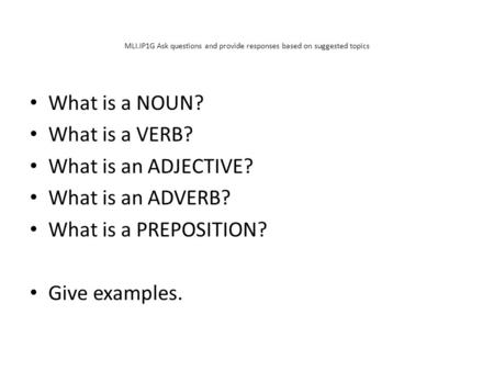 MLI.IP1G Ask questions and provide responses based on suggested topics What is a NOUN? What is a VERB? What is an ADJECTIVE? What is an ADVERB? What is.