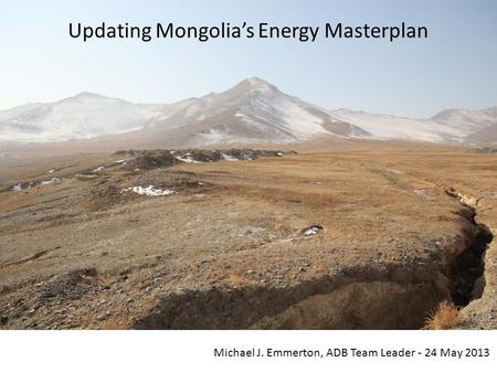 Updating Mongolia’s Energy Masterplan Michael J. Emmerton, ADB Team Leader - 24 May 2013.