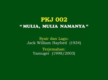 PKJ 002 “ MULIA, MULIA NAMANYA ” Syair dan Lagu: Jack William Hayford (1934) Terjemahan: Yamuger (1998/2003)