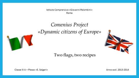 Two flags, two recipes Comenius Project «Dynamic citizens of Europe» Istituto Comprensivo «Giovanni Palombini» Roma Classe III A – Plesso «E. Salgari»