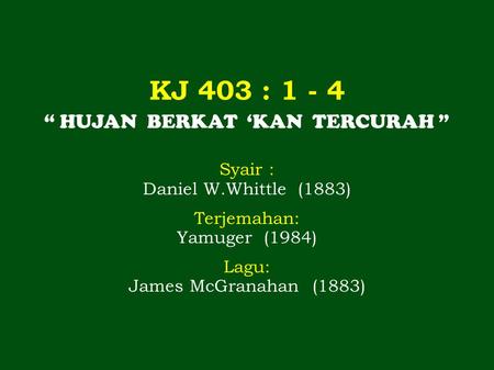 KJ 403 : 1 - 4 “ HUJAN BERKAT ‘KAN TERCURAH ” Syair : Daniel W.Whittle (1883) Terjemahan: Yamuger (1984) Lagu: James McGranahan (1883)
