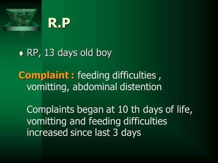 R.P t RP, 13 days old boy Complaint : Complaint : feeding difficulties, vomitting, abdominal distention Complaints began at 10 th days of life, vomitting.