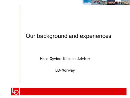 Hans Øyvind Nilsen – Adviser LO-Norway Our background and experiences.