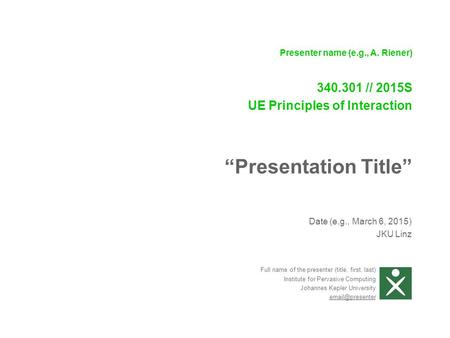 Date (e.g., March 6, 2015) JKU Linz Presenter name (e.g., A. Riener) 340.301 // 2015S UE Principles of Interaction “Presentation Title” Full name of the.
