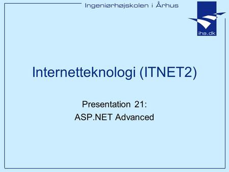 Internetteknologi (ITNET2) Presentation 21: ASP.NET Advanced.