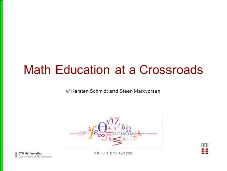 KTH LTH DTU April 2008 Math Education at a Crossroads v/ Karsten Schmidt and Steen Markvorsen.