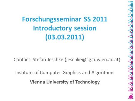 Forschungsseminar SS 2011 Introductory session (03.03.2011) Institute of Computer Graphics and Algorithms Vienna University of Technology Contact: Stefan.
