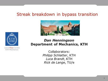 1 Linné Flow Centre KTH Mechanics Streak breakdown in bypass transition Dan Henningson Department of Mechanics, KTH Collaborators: Philipp Schlatter, KTH.
