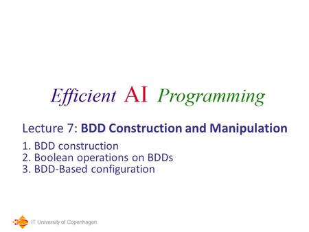 IT University of Copenhagen Lecture 7: BDD Construction and Manipulation 1. BDD construction 2. Boolean operations on BDDs 3. BDD-Based configuration.