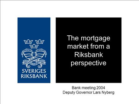 The mortgage market from a Riksbank perspective Bank meeting 2004 Deputy Governor Lars Nyberg.