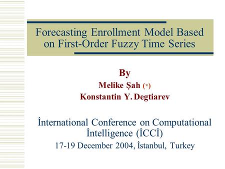 Forecasting Enrollment Model Based on First-Order Fuzzy Time Series By Melike Şah ( * ) Konstantin Y. Degtiarev İnternational Conference on Computational.