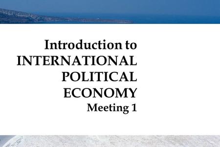 Introduction to INTERNATIONAL POLITICAL ECONOMY Meeting 1
