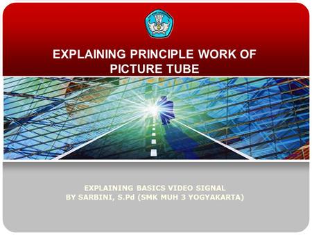 EXPLAINING PRINCIPLE WORK OF PICTURE TUBE EXPLAINING BASICS VIDEO SIGNAL BY SARBINI, S.Pd (SMK MUH 3 YOGYAKARTA)