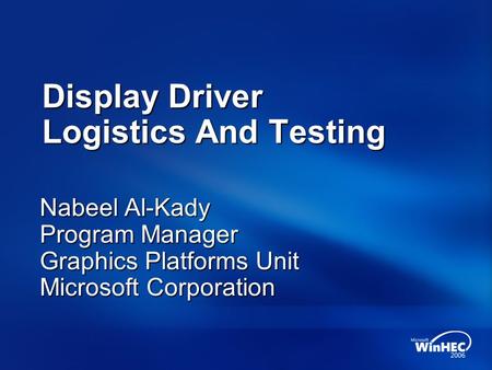 Display Driver Logistics And Testing Nabeel Al-Kady Program Manager Graphics Platforms Unit Microsoft Corporation.