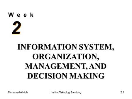 Muhamad AbduhInstitut Teknologi Bandung2.1 W e e k 2 2 INFORMATION SYSTEM, ORGANIZATION, MANAGEMENT, AND DECISION MAKING.