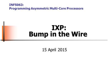 IXP: Bump in the Wire IXP: Bump in the Wire INF5063: Programming Asymmetric Multi-Core Processors 15 April 2015.
