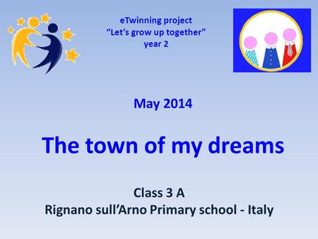 May 2014 The town of my dreams eTwinning project “Let’s grow up together” year 2 Class 3 A Rignano sull’Arno Primary school - Italy.