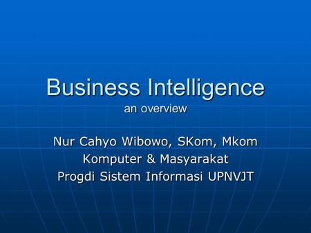 Business Intelligence an overview Nur Cahyo Wibowo, SKom, Mkom Komputer & Masyarakat Progdi Sistem Informasi UPNVJT.
