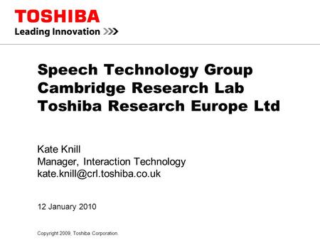 Copyright 2009, Toshiba Corporation. 12 January 2010 Speech Technology Group Cambridge Research Lab Toshiba Research Europe Ltd Kate Knill Manager, Interaction.
