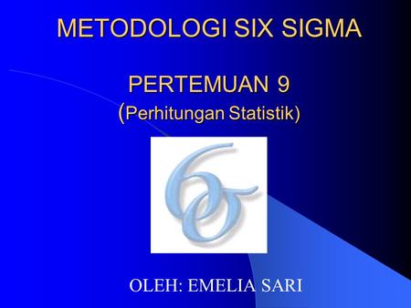 METODOLOGI SIX SIGMA PERTEMUAN 9 ( Perhitungan Statistik) OLEH: EMELIA SARI.