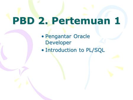 PBD 2. Pertemuan 1 Pengantar Oracle DeveloperPengantar Oracle Developer Introduction to PL/SQLIntroduction to PL/SQL.