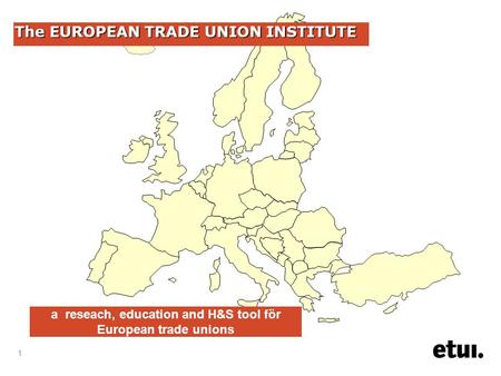 1 The EUROPEAN TRADE UNION INSTITUTE a reseach, education and H&S tool för European trade unions.