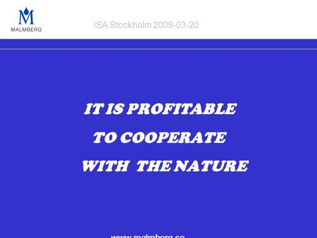 IT IS PROFITABLE TO COOPERATE WITH THE NATURE www.malmberg.se ISA Stockholm 2009-03-20.