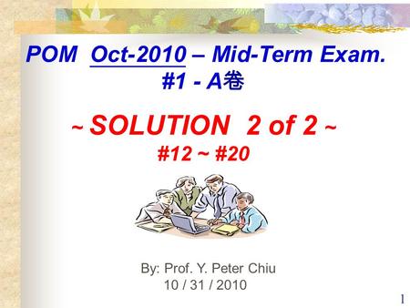 1 By: Prof. Y. Peter Chiu 10 / 31 / 2010 POM Oct-2010 – Mid-Term Exam. #1 - A 卷 ~ SOLUTION 2 of 2 ~ #12 ~ #20.