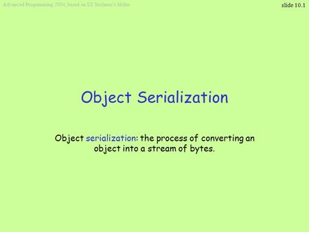 Slide 10.1 Advanced Programming 2004, based on LY Stefanus’s Slides Object Serialization Object serialization: the process of converting an object into.