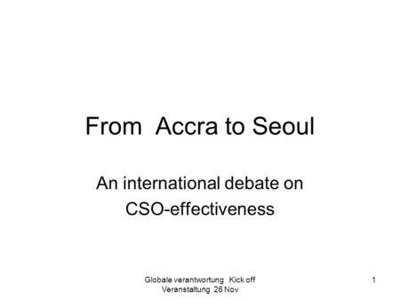 Globale verantwortung Kick off Veranstaltung 26 Nov 1 From Accra to Seoul An international debate on CSO-effectiveness.