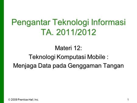 © 2009 Prentice-Hall, Inc.1 Pengantar Teknologi Informasi TA. 2011/2012 Materi 12: Teknologi Komputasi Mobile : Menjaga Data pada Genggaman Tangan.