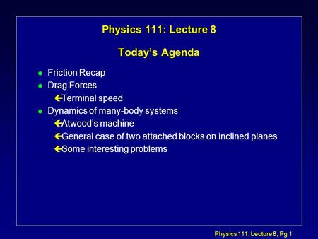 Physics 111: Lecture 8, Pg 1 Physics 111: Lecture 8 Today’s Agenda l Friction Recap l Drag Forces çTerminal speed l Dynamics of many-body systems çAtwood’s.