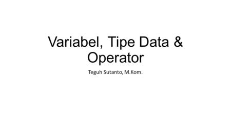 Variabel, Tipe Data & Operator Teguh Sutanto, M.Kom.