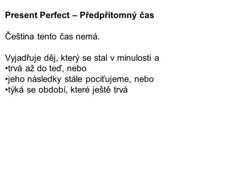 Present Perfect – Předpřítomný čas Čeština tento čas nemá. Vyjadřuje děj, který se stal v minulosti a trvá až do teď, nebo jeho následky stále pociťujeme,