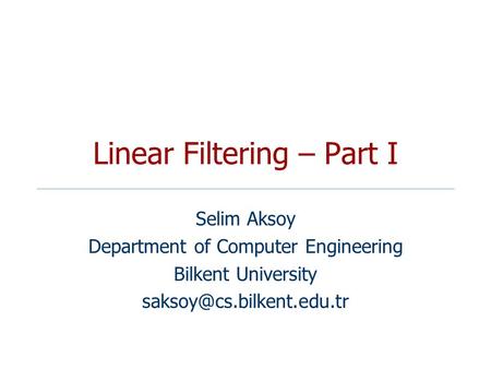 Linear Filtering – Part I Selim Aksoy Department of Computer Engineering Bilkent University