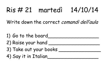 Ris # 21martedì14/10/14 Write down the correct comandi dell’aula 1)Go to the board_________________ 2)Raise your hand _________________ 3)Take out your.